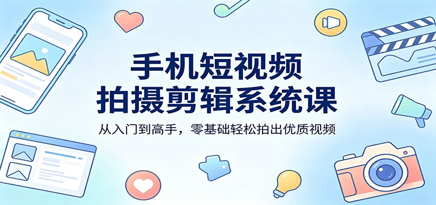 手机短视频拍摄剪辑系统课：从入门到高手，零基础轻松拍出优质视频-搞薯条网