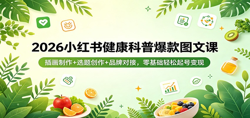 2026小红书健康科普爆款图文课：插画制作+选题创作+品牌对接，零基础轻松起号变现-搞薯条网