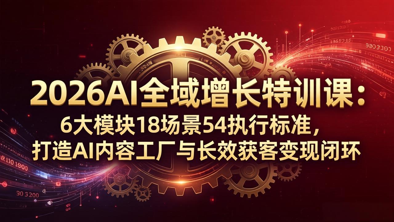 2026AI全域增长特训课：6大模块18场景54执行标准，打造AI内容工厂与长效获客变现闭环-搞薯条网