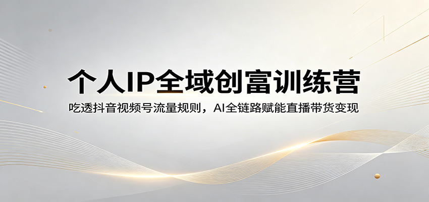 个人IP全域创富训练营：吃透抖音视频号流量规则，AI全链路赋能直播带货变现-搞薯条网