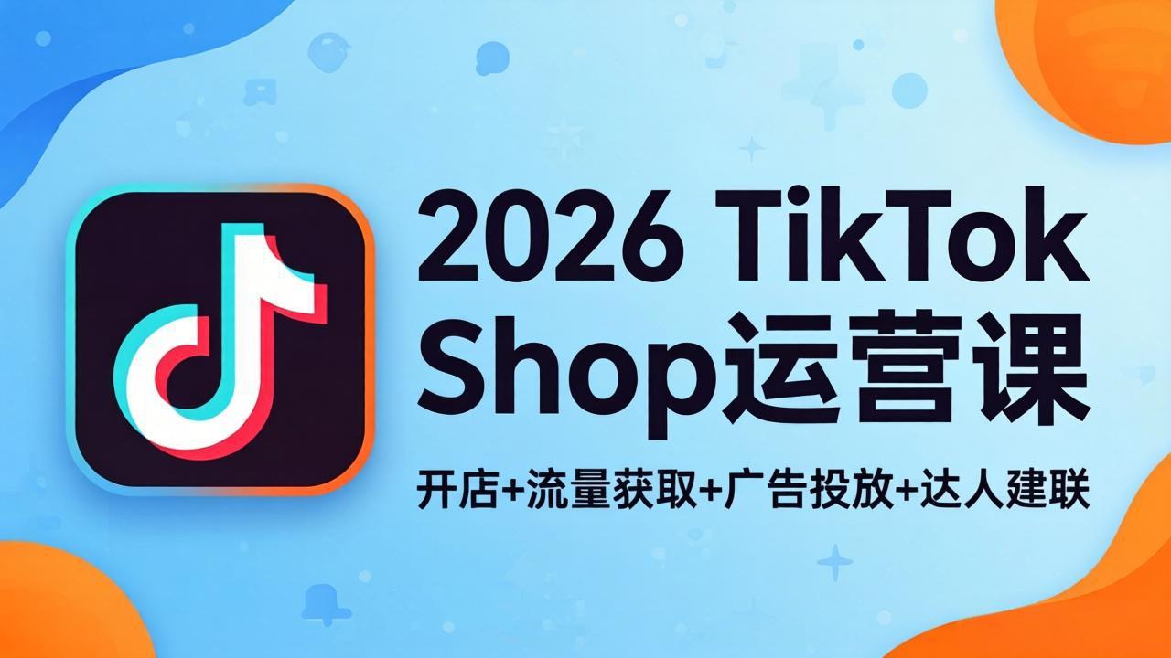 2026TikTok Shop运营课：开店+流量获取+广告投放+达人建联，解锁海外电商掘金路径-搞薯条网