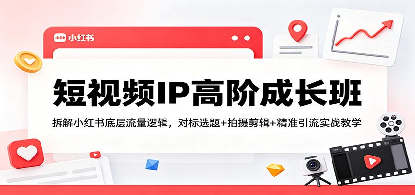 短视频IP高阶成长班：拆解小红书底层流量逻辑，对标选题+拍摄剪辑+ 精准引流实战教学-搞薯条网
