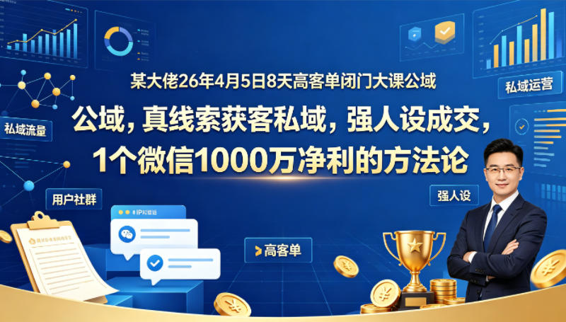 某大佬26年4月5日8天高客单闭门大课公域，真线索获客私域，强人设成交，1个微信1000W净利的方法论-搞薯条网