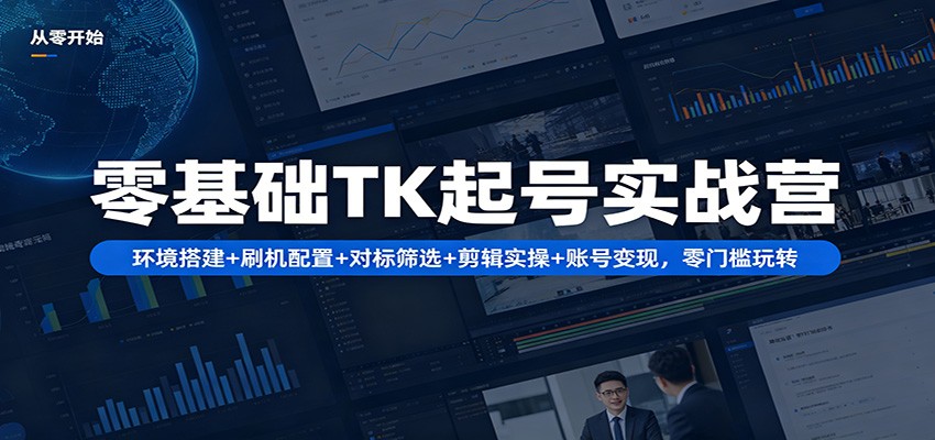 零基础TK起号实战营：环境搭建+ 刷机配置+对标筛选+剪辑实操+账号变现，零门槛玩转-搞薯条网