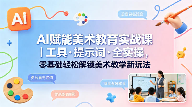 AI赋能美术教育实战课｜工具·提示词·全实操，零基础轻松解锁美术教学新玩法-搞薯条网