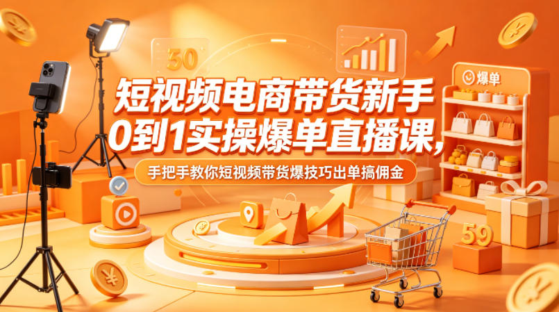 短视频电商带货新手0到1实操爆单直播课，手把手教你短视频带货爆技巧出单搞佣金-搞薯条网