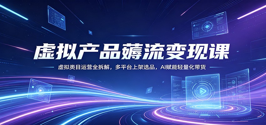 虚拟产品薅流变现课：虚拟类目运营全拆解，多平台上架选品，AI赋能轻量化带货-搞薯条网