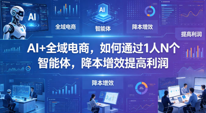 AI+全域电商，如何通过1人N个智能体，降本增效提高利润-搞薯条网