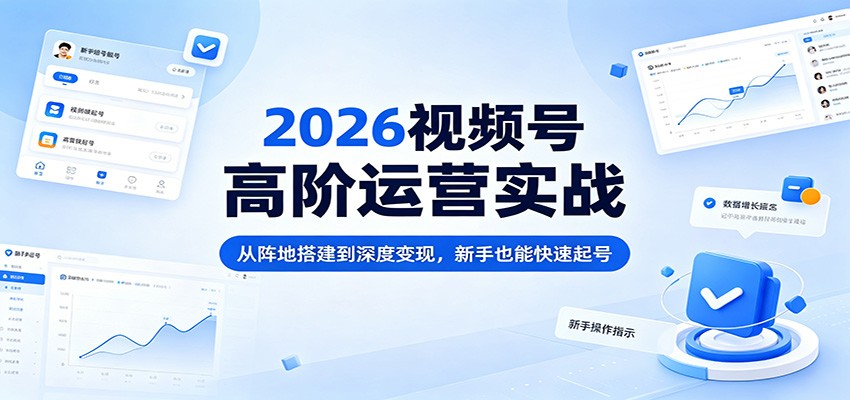 2026视频号高阶运营实战：从阵地搭建到深度变现，新手也能快速起号-搞薯条网