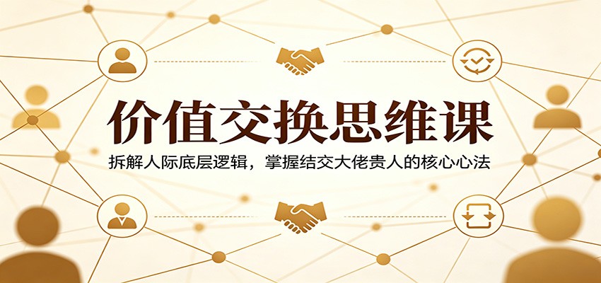 价值交换思维课：拆解人际底层逻辑，掌握结交大佬贵人的核心心法-搞薯条网