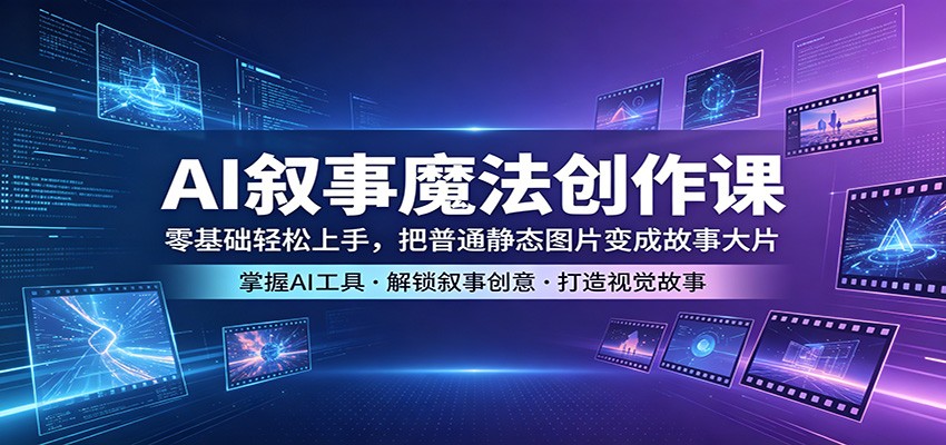AI叙事魔法创作课：零基础轻松上手，把普通静态图片变成故事大片-搞薯条网