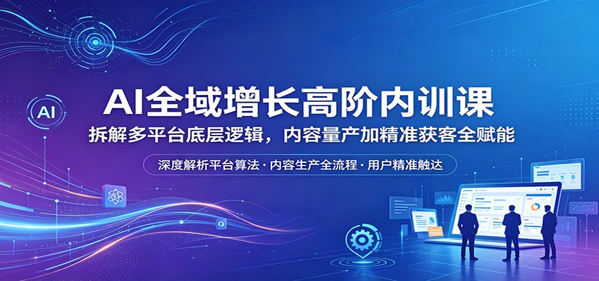 AI全域增长高阶内训课：拆解多平台底层逻辑，内容量产加精准获客全赋能-搞薯条网