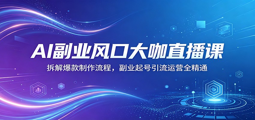 AI副业风口大咖直播课：拆解爆款制作流程，副业起号引流运营全精通-搞薯条网