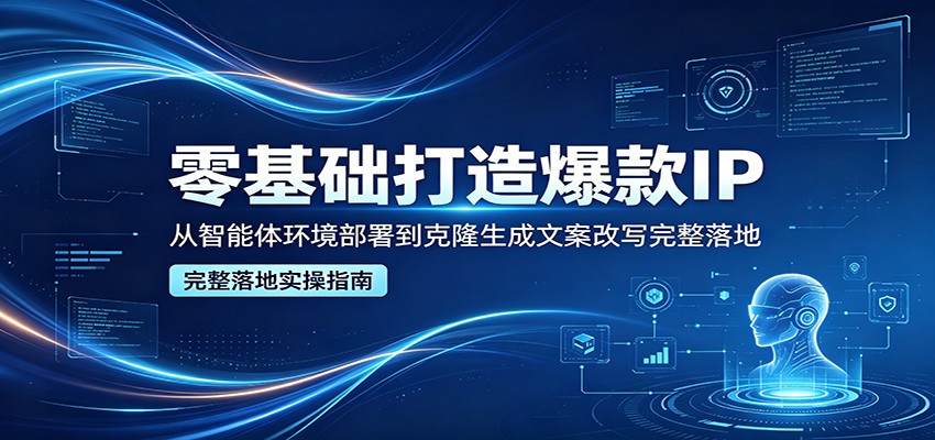 零基础打造爆款IP，从智能体环境部署到克隆生成文案改写完整落地-搞薯条网