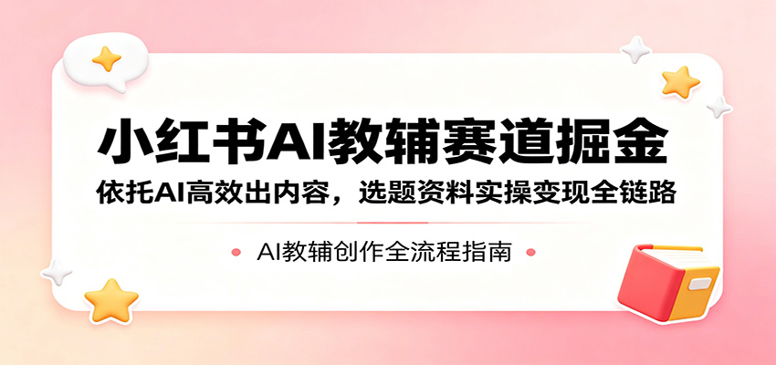 小红书AI教辅赛道掘金：依托AI高效出内容，选题资料实操变现全链路-搞薯条网