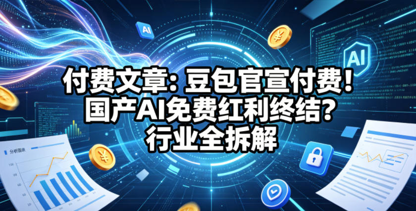 付费文章：豆包官宣付费！国产AI免费红利终结？行业全拆解-搞薯条网