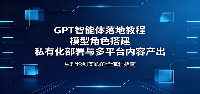 GPT智能体落地教程：模型角色搭建，私有化部署与多平台内容产出-搞薯条网