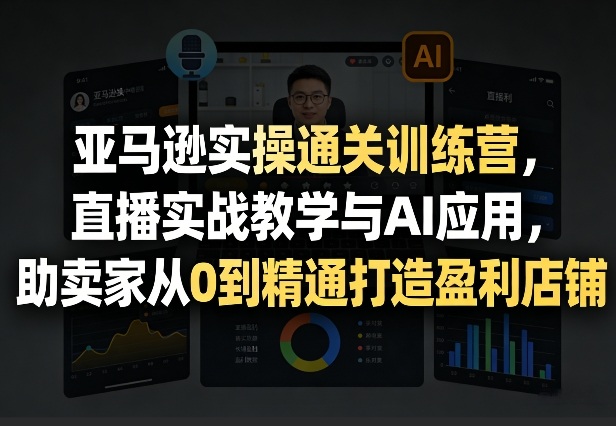 亚马逊实操通关训练营，直播实战教学与AI应用，助卖家从0到精通打造盈利店铺(更新5月8日)-搞薯条网