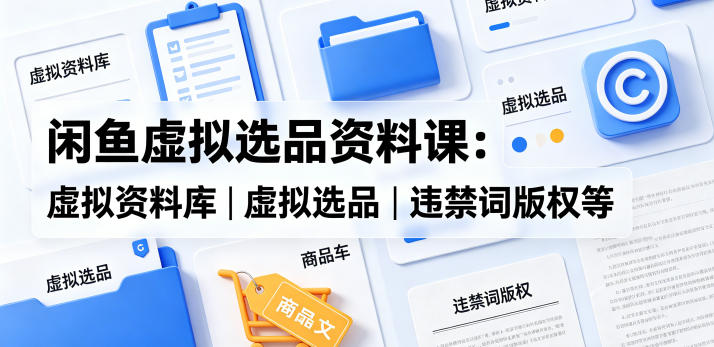 闲鱼虚拟选品资料课：虚拟资料库丨虚拟选品丨违禁词版权等-搞薯条网