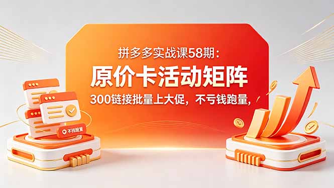 拼多多实战课58期:原价卡活动矩阵,300链接批量上大促,不亏钱跑量-搞薯条网