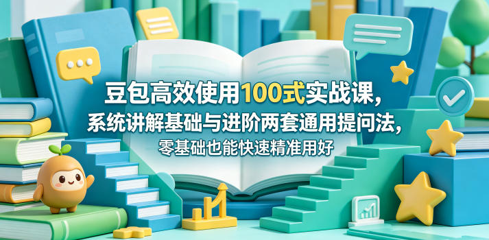 豆包高效使用100式实战课，系统讲解基础与进阶两套通用提问法，零基础也能快速精准用好豆包-搞薯条网
