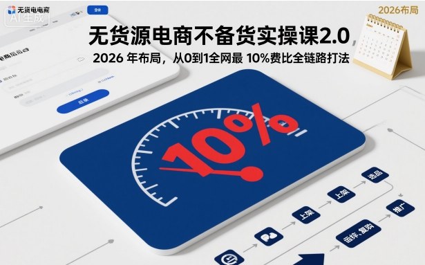 无货源电商不备货实操课2.0，2026年布局，从0到1全网最低10%费比全链路打法【更新26年5月】-搞薯条网