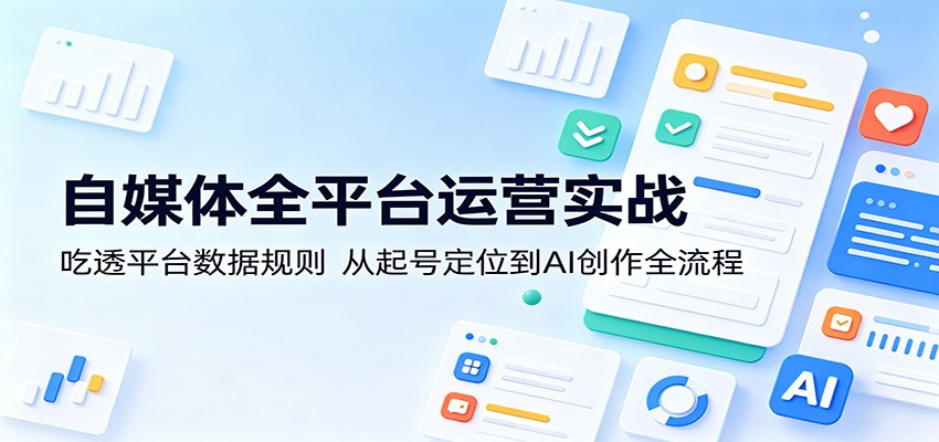 自媒体全平台运营实战：吃透平台数据规则，从起号定位到AI创作全流程-搞薯条网