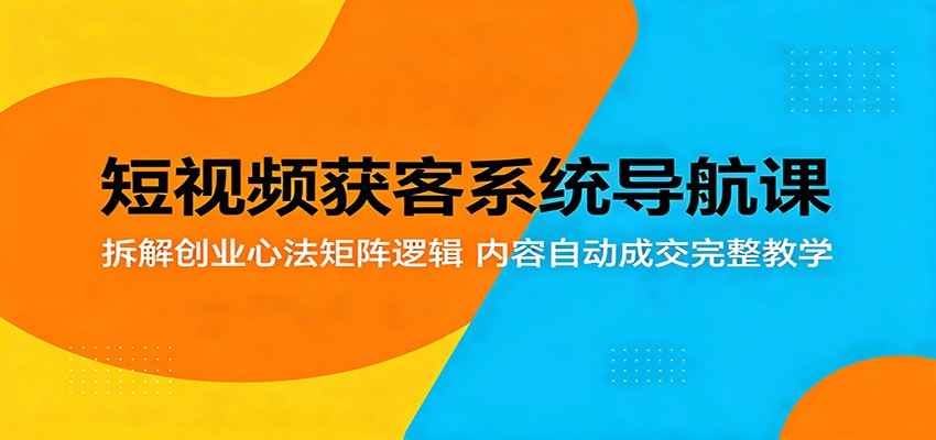 短视频获客系统导航课：拆解创业心法矩阵逻辑，内容自动成交完整教学-搞薯条网