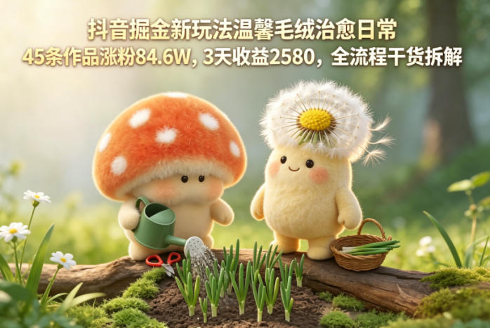 抖音掘金新玩法温馨毛绒治愈日常，45条作品涨粉84.6W，3天收益2580，全流程干货拆解-搞薯条网
