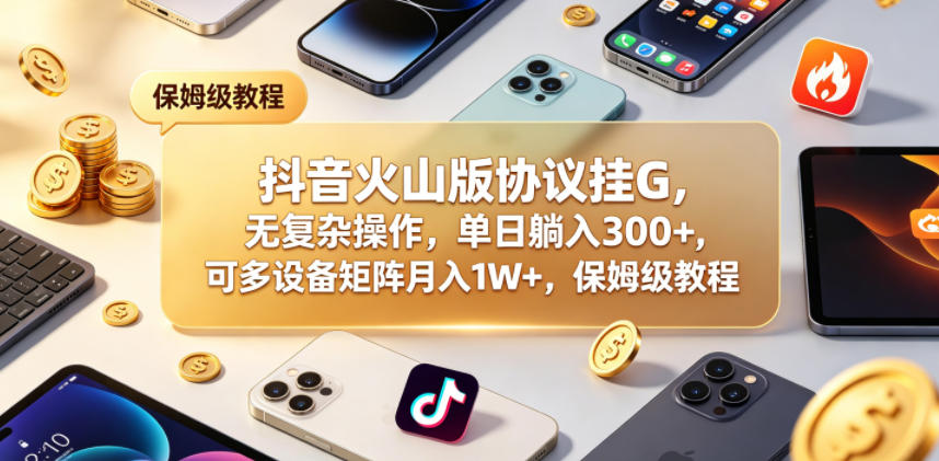 抖音火山版协议挂G，无复杂操作，单日躺入300+，可多设备矩阵月入1W+，保姆级教程【揭秘】-搞薯条网