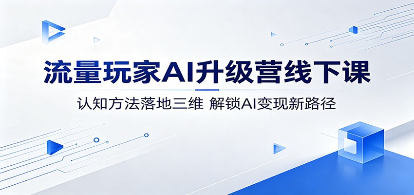 流量玩家AI升级营线下课：认知方法落地三维，解锁AI变现新路径-搞薯条网