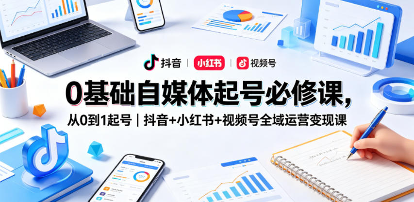 0基础自媒体起号必修课,从0到1起号|抖音+小红书+视频号全域运营变现课-搞薯条网