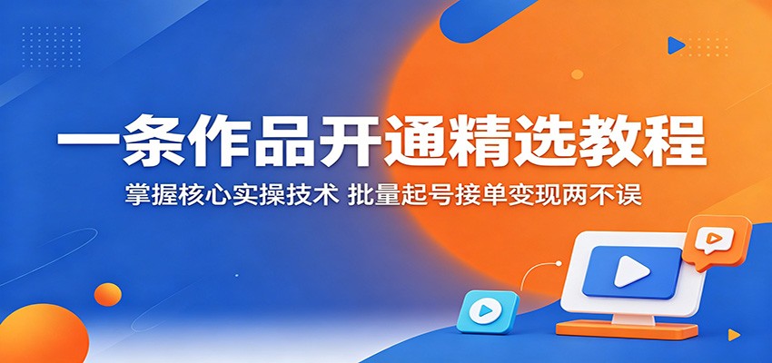 一条作品开通精选教程：掌握核心实操技术，批量起号接单变现两不误-搞薯条网