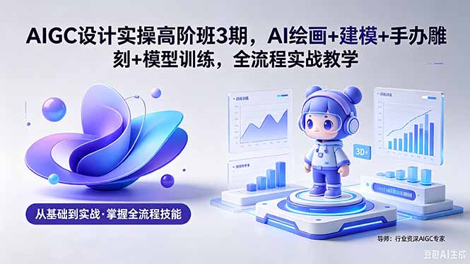 AIGC 设计实操高阶班3期，AI绘画+建模+手办雕刻+模型训练，全流程实战教学(附软件+素材-搞薯条网