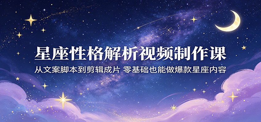 星座性格解析视频制作课:从文案脚本到剪辑成片,零基础也能做爆款星座内容-搞薯条网