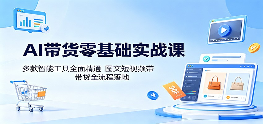 AI带货零基础实战课：多款智能工具全面精通，图文短视频带货全流程落地-搞薯条网
