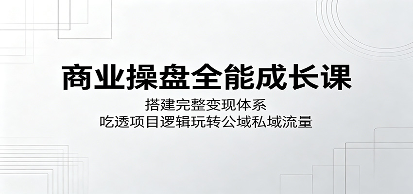 商业操盘全能成长课：搭建完整变现体系，吃透项目逻辑玩转公域私域流量-搞薯条网