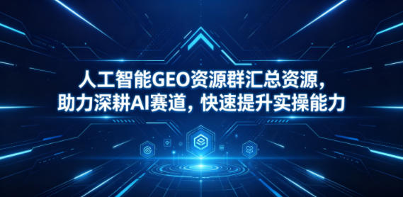 人工智能GEO资源群汇总资源，助力深耕AI赛道，快速提升实操能力-搞薯条网