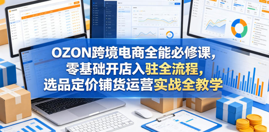 OZON跨境电商全能必修课，零基础开店入驻全流程，选品定价铺货运营实战全教学-搞薯条网