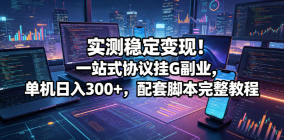 实测稳定变现！一站式协议挂G副业，单机日入300+，配套脚本完整教程【揭秘】-搞薯条网