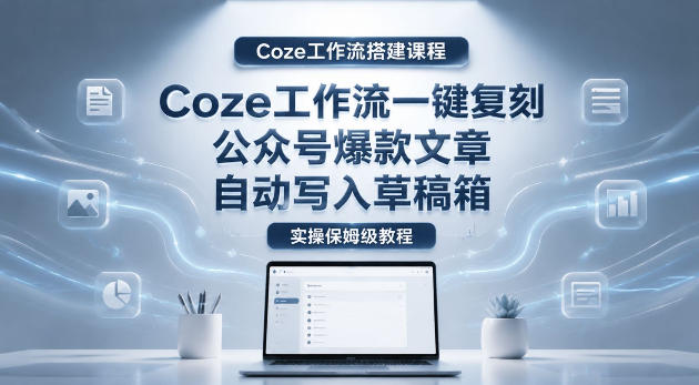 【Coze工作流搭建实操教程】coze工作流一键复刻公众号爆款文章，自动写入草稿箱！全流程保姆级教学-搞薯条网
