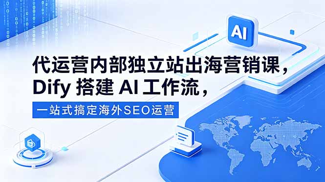 代运营内部独立站出海营销课，Dify搭建AI工作流，一站式搞定海外SEO运营-搞薯条网