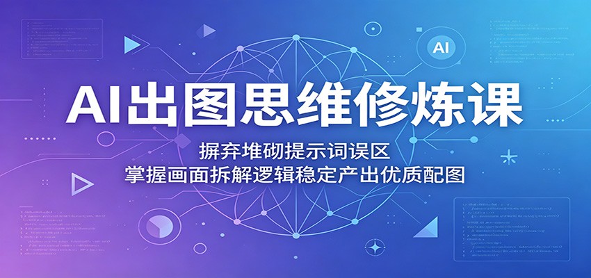 AI出图思维修炼课：摒弃堆砌提示词误区，掌握画面拆解逻辑稳定产出优质配图-搞薯条网