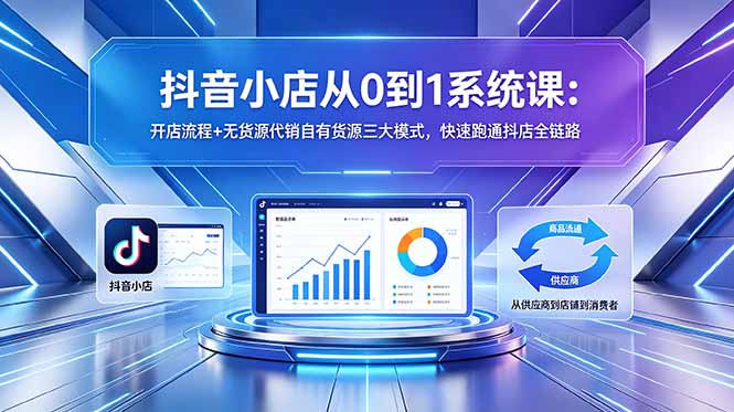 抖音小店从0到1系统课：开店流程+无货源代销自有货源三大模式，快速跑通抖店全链路-搞薯条网