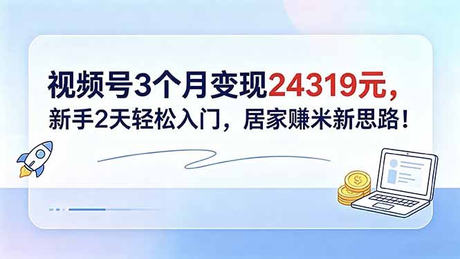 视频号3个月变现24319元,新手2天轻松入门,居家赚米新思路!-搞薯条网