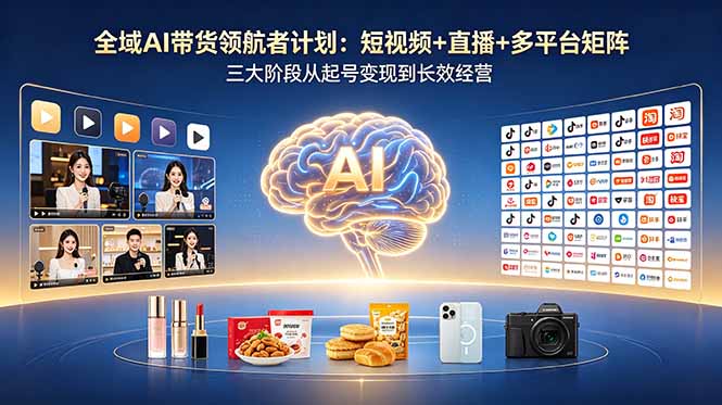 全域AI带货领航者计划：短视频+直播+多平台矩阵，三大阶段从起号变现到长效经营-搞薯条网