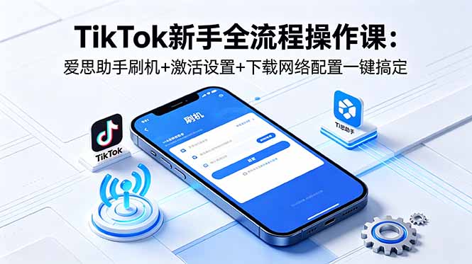 TikTok新手全流程操作课：爱思助手刷机+激活设置+下载网络配置一键搞定-搞薯条网