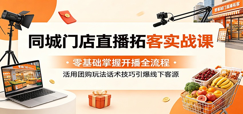 同城门店直播拓客实战课：零基础掌握开播全流程，活用团购玩法话术技巧引爆线下客源-搞薯条网
