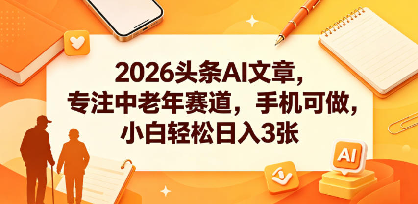 2026头条AI文章,专注中老年赛道,手机可做,小白轻松日入3张-搞薯条网