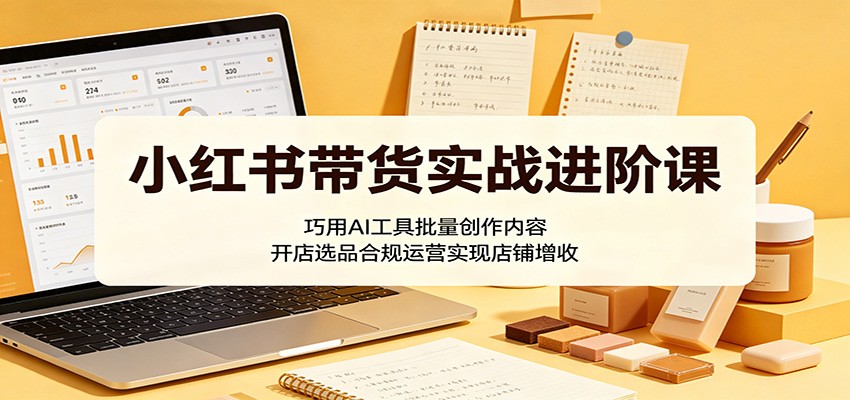 小红书带货实战进阶课：巧用AI工具批量创作内容，开店选品合规运营实现店铺增收-搞薯条网